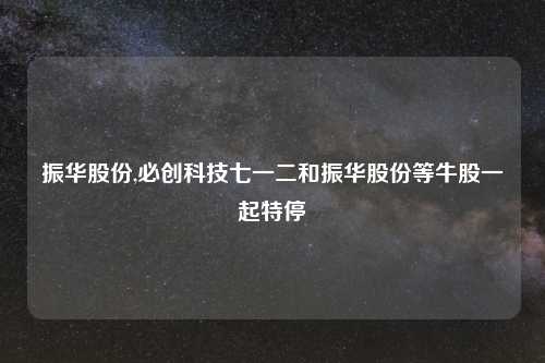 振华股份,必创科技七一二和振华股份等牛股一起特停
