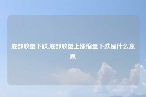 底部放量下跌,底部放量上涨缩量下跌是什么意思