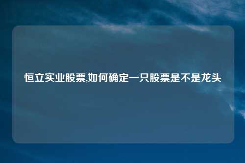 恒立实业股票,如何确定一只股票是不是龙头