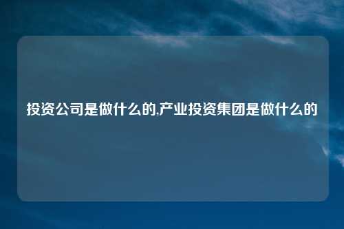 投资公司是做什么的,产业投资集团是做什么的