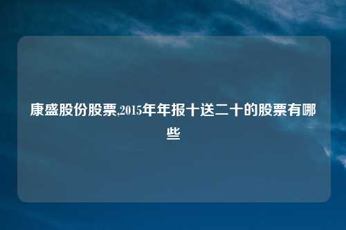 康盛股份股票,2015年年报十送二十的股票有哪些