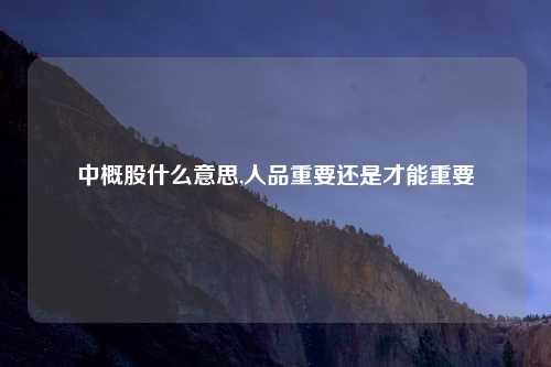 中概股什么意思,人品重要还是才能重要
