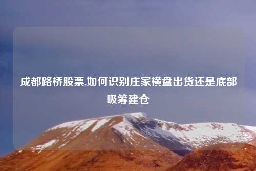 成都路桥股票,如何识别庄家横盘出货还是底部吸筹建仓