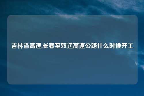 吉林省高速,长春至双辽高速公路什么时候开工