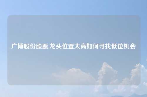 广博股份股票,龙头位置太高如何寻找低位机会