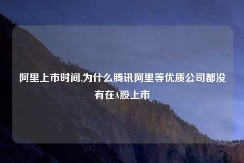 阿里上市时间,为什么腾讯阿里等优质公司都没有在A股上市