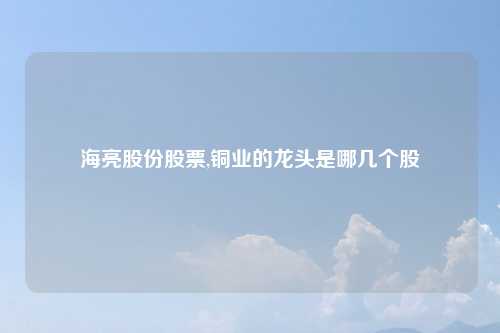 海亮股份股票,铜业的龙头是哪几个股