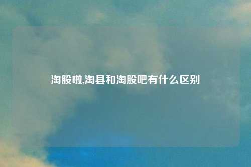 淘股啦,淘县和淘股吧有什么区别