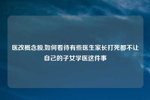 医改概念股,如何看待有些医生家长打死都不让自己的子女学医这件事