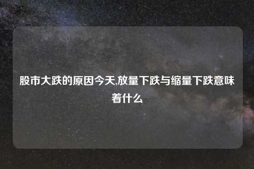 股市大跌的原因今天,放量下跌与缩量下跌意味着什么