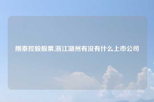 刚泰控股股票,浙江湖州有没有什么上市公司