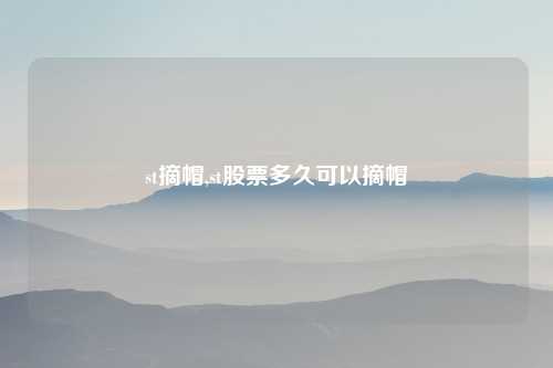 st摘帽,st股票多久可以摘帽