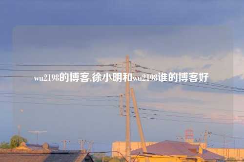 wu2198的博客,徐小明和wu2198谁的博客好