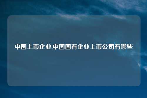 中国上市企业,中国国有企业上市公司有哪些