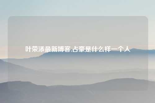 叶荣添最新博客,占豪是什么样一个人