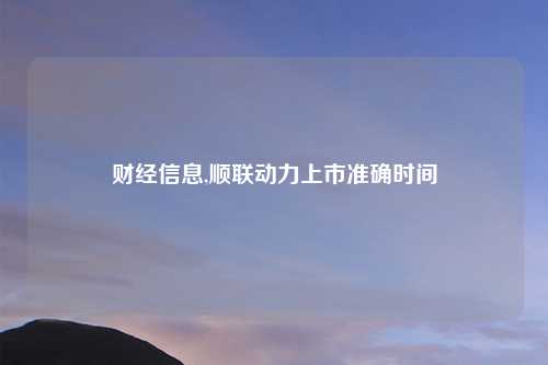 财经信息,顺联动力上市准确时间