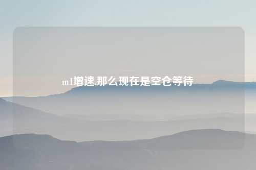 m1增速,那么现在是空仓等待