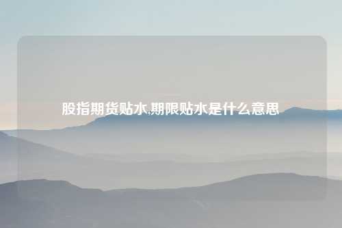 股指期货贴水,期限贴水是什么意思