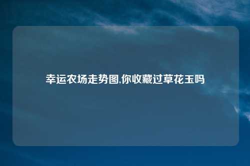 幸运农场走势图,你收藏过草花玉吗