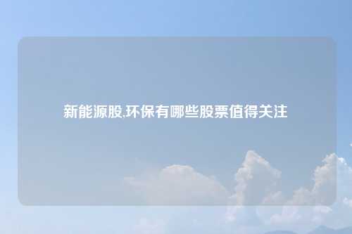 新能源股,环保有哪些股票值得关注
