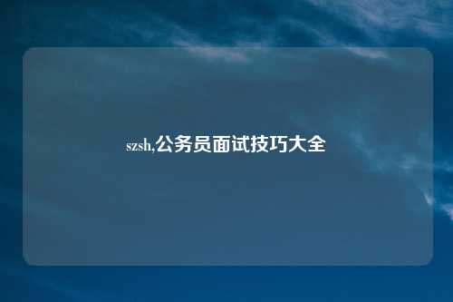 szsh,公务员面试技巧大全