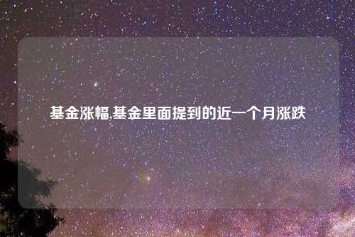 基金涨幅,基金里面提到的近一个月涨跌