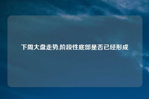 下周大盘走势,阶段性底部是否已经形成