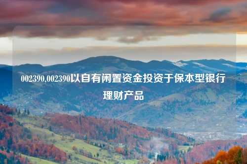 002390,002390以自有闲置资金投资于保本型银行理财产品