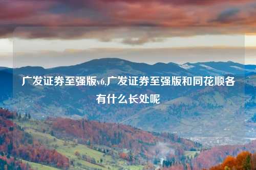 广发证券至强版v6,广发证券至强版和同花顺各有什么长处呢