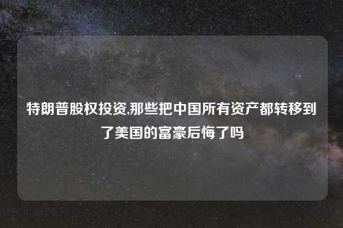 特朗普股权投资,那些把中国所有资产都转移到了美国的富豪后悔了吗