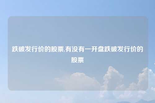 跌破发行价的股票,有没有一开盘跌破发行价的股票