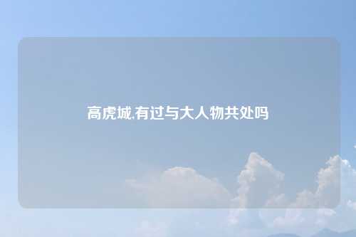高虎城,有过与大人物共处吗