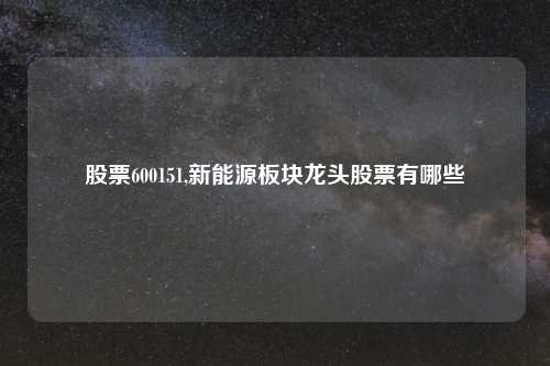 股票600151,新能源板块龙头股票有哪些