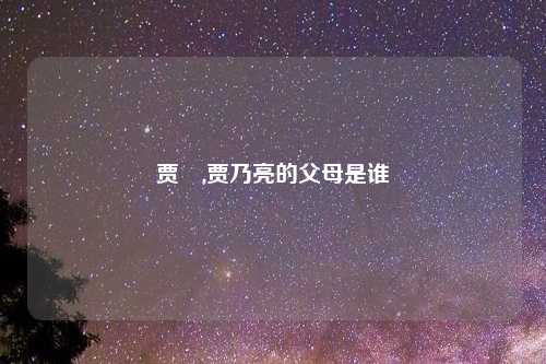 贾桽,贾乃亮的父母是谁