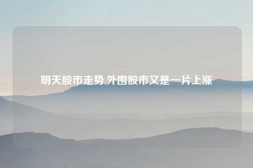 明天股市走势,外围股市又是一片上涨