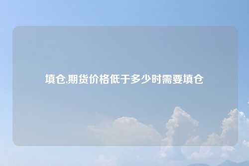 填仓,期货价格低于多少时需要填仓