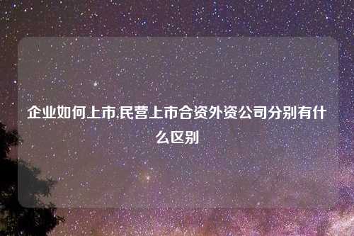 企业如何上市,民营上市合资外资公司分别有什么区别