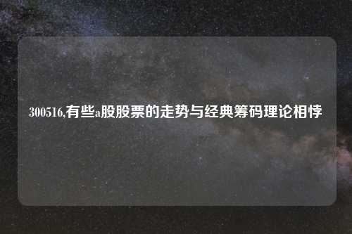 300516,有些a股股票的走势与经典筹码理论相悖