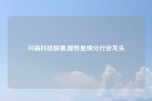 兴森科技股票,哪些是细分行业龙头
