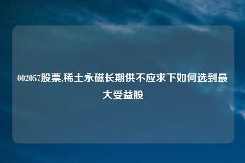 002057股票,稀土永磁长期供不应求下如何选到最大受益股