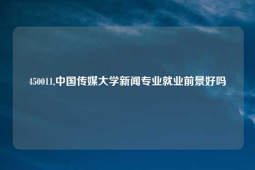 450011,中国传媒大学新闻专业就业前景好吗