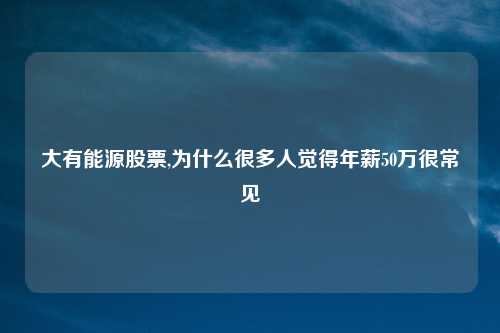 大有能源股票,为什么很多人觉得年薪50万很常见