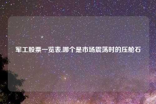军工股票一览表,哪个是市场震荡时的压舱石