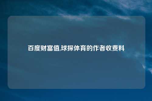 百度财富值,球探体育的作者收费料