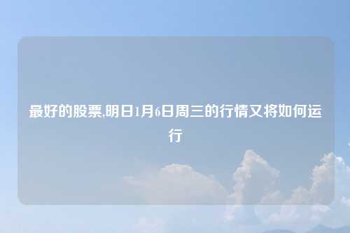 最好的股票,明日1月6日周三的行情又将如何运行