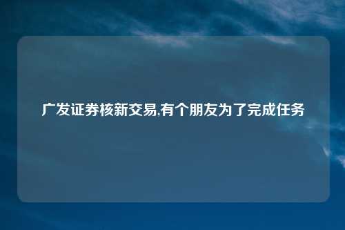 广发证券核新交易,有个朋友为了完成任务