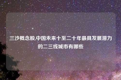 三沙概念股,中国未来十至二十年最具发展潜力的二三线城市有哪些
