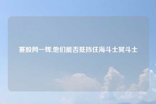 赛股网一辉,他们能否抵挡住海斗士冥斗士