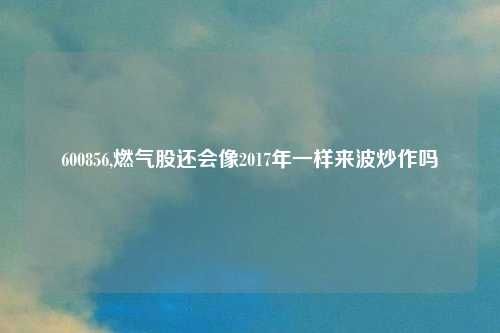 600856,燃气股还会像2017年一样来波炒作吗