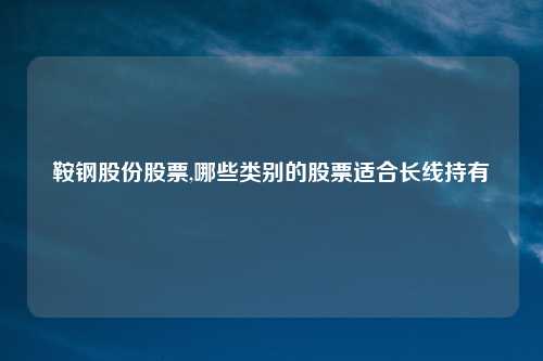 鞍钢股份股票,哪些类别的股票适合长线持有